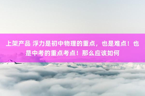 上架产品 浮力是初中物理的重点，也是难点！也是中考的重点考点！那么应该如何