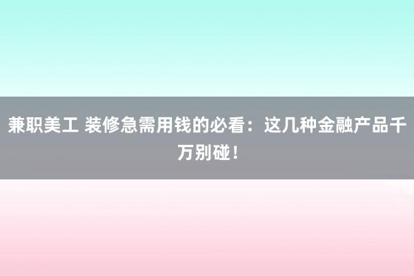 兼职美工 装修急需用钱的必看：这几种金融产品千万别碰！