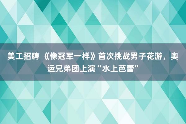 美工招聘 《像冠军一样》首次挑战男子花游，奥运兄弟团上演“水上芭蕾”