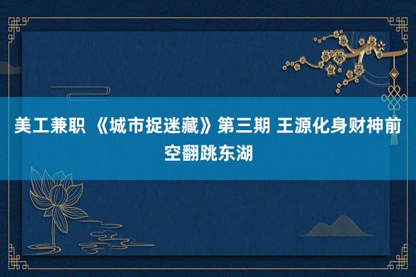 美工兼职 《城市捉迷藏》第三期 王源化身财神前空翻跳东湖