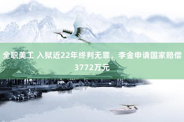 全职美工 入狱近22年终判无罪，李金申请国家赔偿3772万元