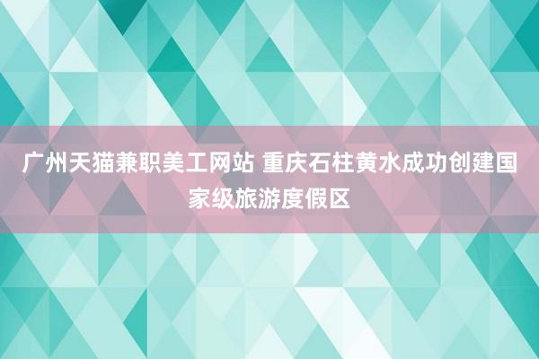 广州天猫兼职美工网站 重庆石柱黄水成功创建国家级旅游度假区