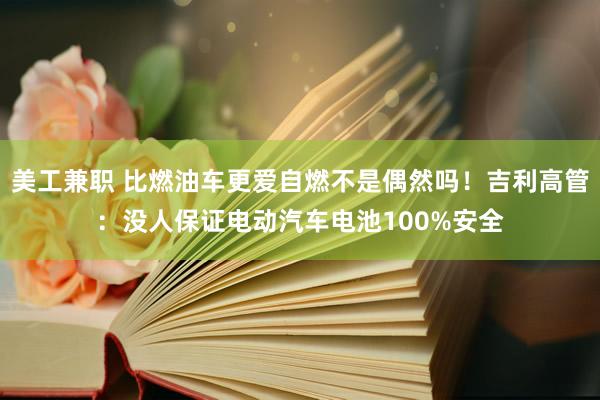 美工兼职 比燃油车更爱自燃不是偶然吗！吉利高管：没人保证电动汽车电池100%安全