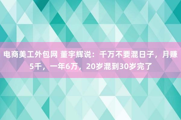 电商美工外包网 董宇辉说：千万不要混日子，月赚5千，一年6万，20岁混到30岁完了