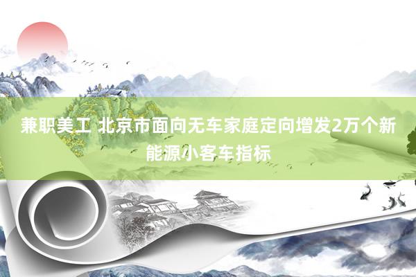 兼职美工 北京市面向无车家庭定向增发2万个新能源小客车指标