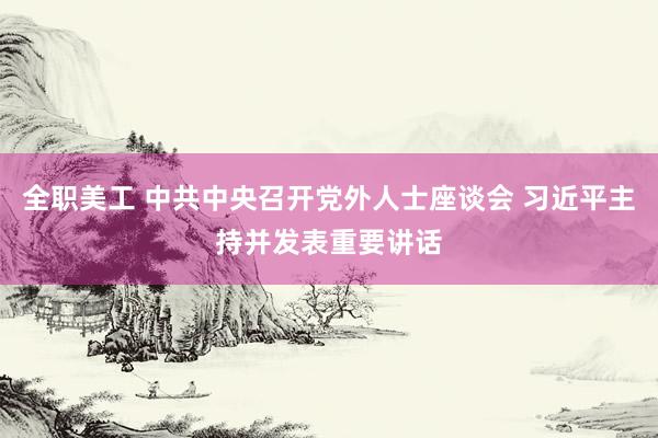 全职美工 中共中央召开党外人士座谈会 习近平主持并发表重要讲话