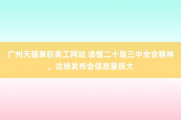 广州天猫兼职美工网站 读懂二十届三中全会精神，这场发布会信息量很大