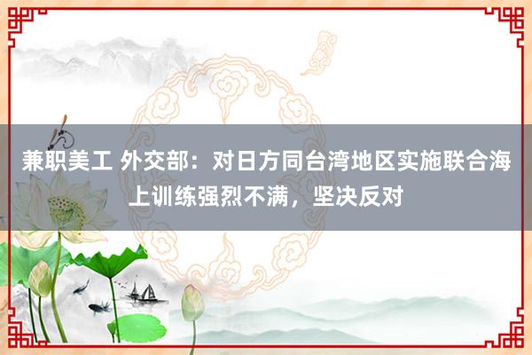 兼职美工 外交部：对日方同台湾地区实施联合海上训练强烈不满，坚决反对