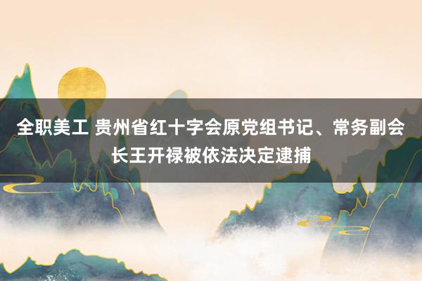 全职美工 贵州省红十字会原党组书记、常务副会长王开禄被依法决定逮捕