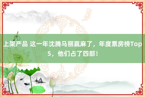 上架产品 这一年沈腾马丽赢麻了，年度票房榜Top5，他们占了四部！