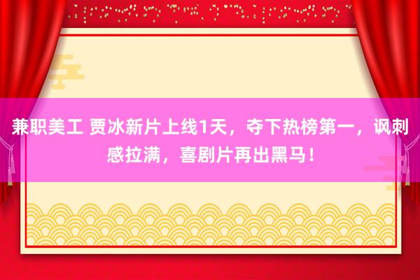 兼职美工 贾冰新片上线1天，夺下热榜第一，讽刺感拉满，喜剧片再出黑马！