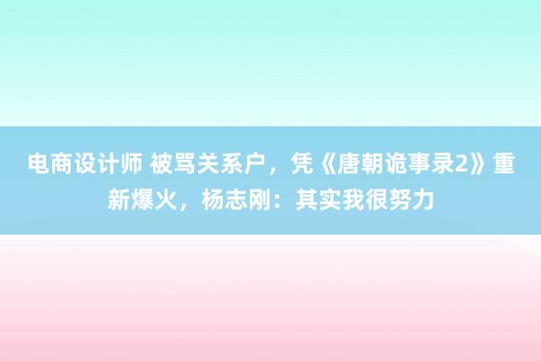 电商设计师 被骂关系户，凭《唐朝诡事录2》重新爆火，杨志刚：其实我很努力