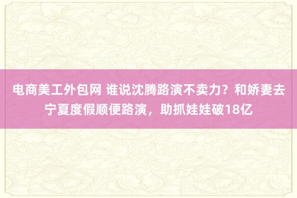 电商美工外包网 谁说沈腾路演不卖力？和娇妻去宁夏度假顺便路演，助抓娃娃破18亿