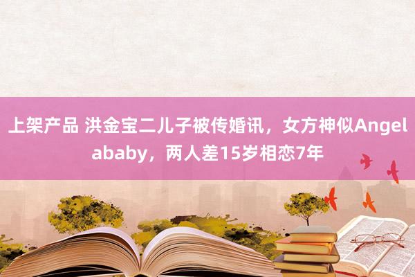 上架产品 洪金宝二儿子被传婚讯，女方神似Angelababy，两人差15岁相恋7年