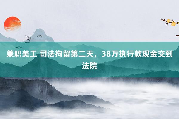 兼职美工 司法拘留第二天，38万执行款现金交到法院