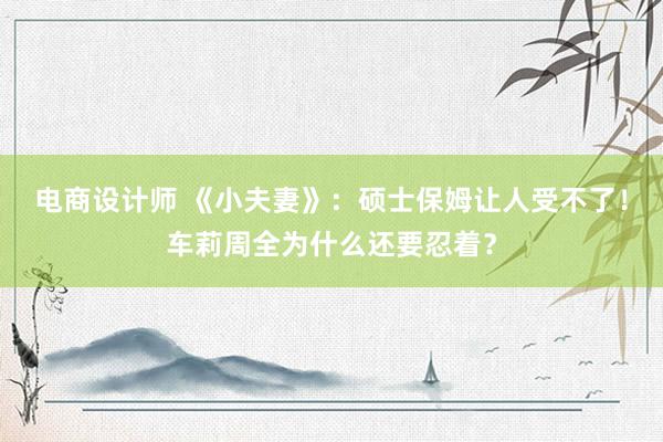 电商设计师 《小夫妻》：硕士保姆让人受不了！车莉周全为什么还要忍着？