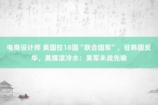 电商设计师 美国拉18国“联合国军”，驻韩国反华，美媒泼冷水：美军未战先输