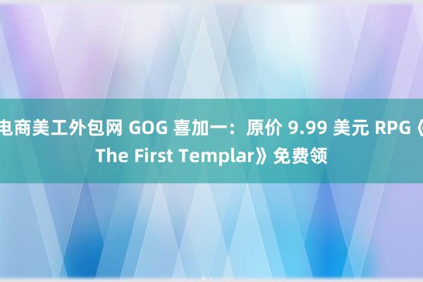 电商美工外包网 GOG 喜加一：原价 9.99 美元 RPG《The First Templar》免费领