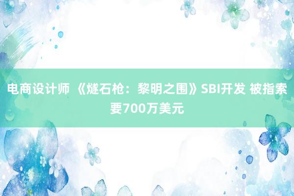 电商设计师 《燧石枪：黎明之围》SBI开发 被指索要700万美元