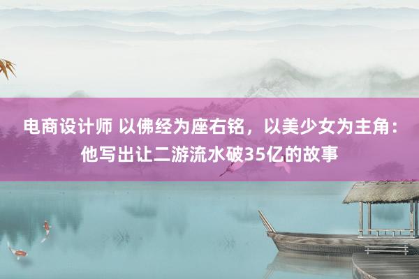 电商设计师 以佛经为座右铭，以美少女为主角：他写出让二游流水破35亿的故事