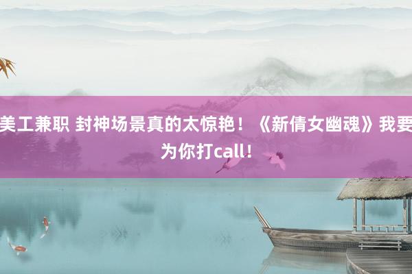 美工兼职 封神场景真的太惊艳！《新倩女幽魂》我要为你打call！