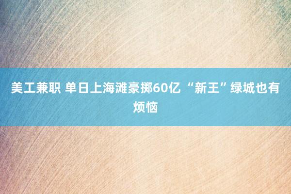 美工兼职 单日上海滩豪掷60亿 “新王”绿城也有烦恼