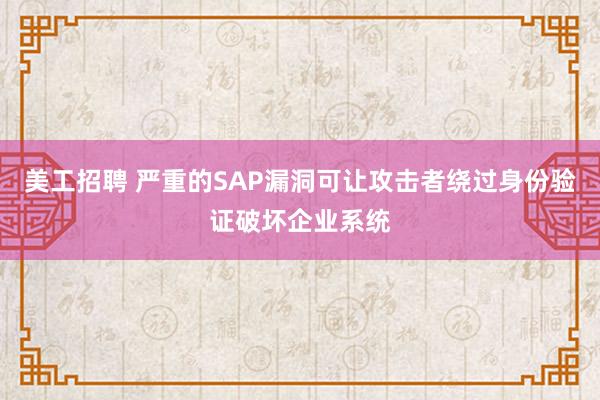 美工招聘 严重的SAP漏洞可让攻击者绕过身份验证破坏企业系统