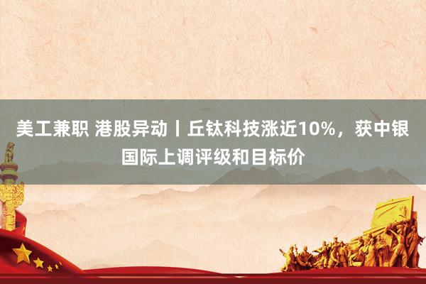 美工兼职 港股异动丨丘钛科技涨近10%，获中银国际上调评级和目标价