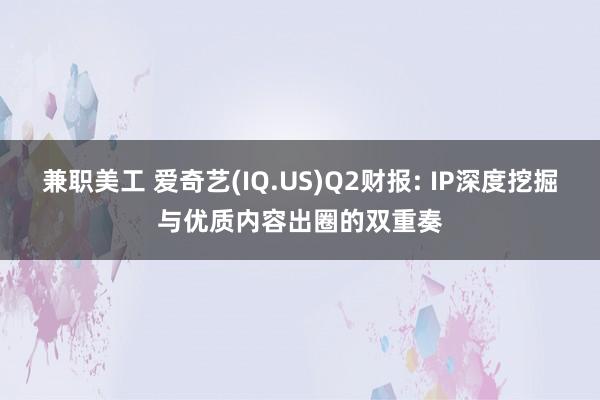 兼职美工 爱奇艺(IQ.US)Q2财报: IP深度挖掘与优质内容出圈的双重奏