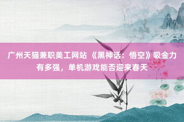 广州天猫兼职美工网站 《黑神话：悟空》吸金力有多强，单机游戏能否迎来春天