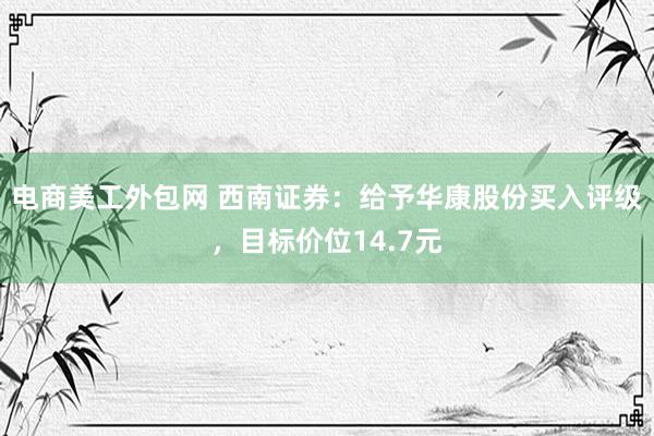 电商美工外包网 西南证券：给予华康股份买入评级，目标价位14.7元