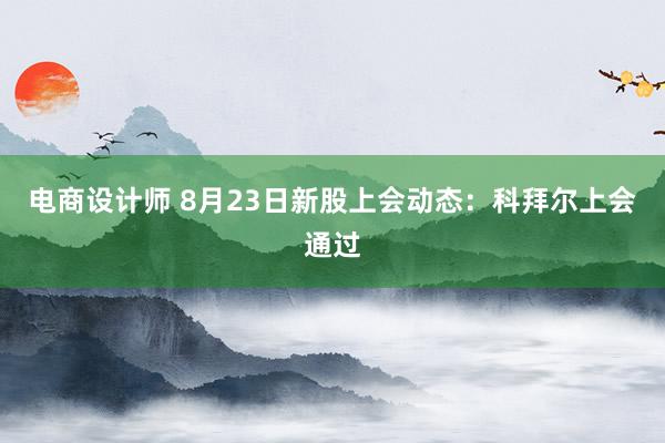 电商设计师 8月23日新股上会动态：科拜尔上会通过