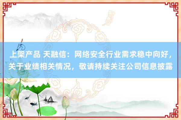 上架产品 天融信：网络安全行业需求稳中向好，关于业绩相关情况，敬请持续关注公司信息披露