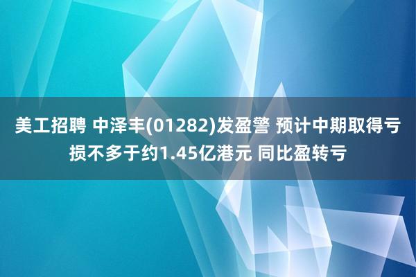 美工招聘 中泽丰(01282)发盈警 预计中期取得亏损不多于约1.45亿港元 同比盈转亏