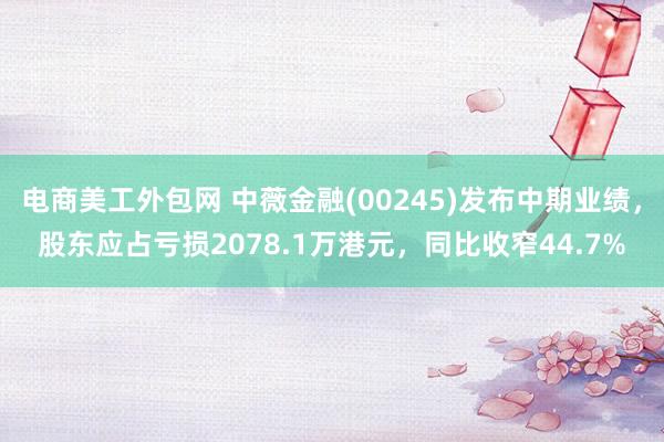 电商美工外包网 中薇金融(00245)发布中期业绩，股东应占亏损2078.1万港元，同比收窄44.7%