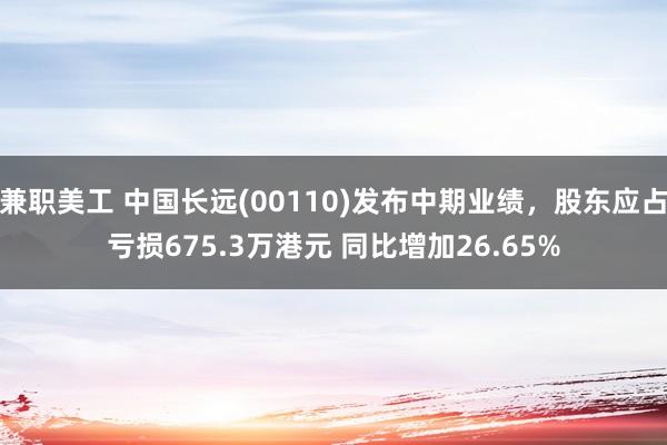 兼职美工 中国长远(00110)发布中期业绩，股东应占亏损675.3万港元 同比增加26.65%