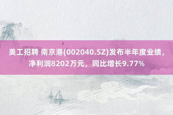 美工招聘 南京港(002040.SZ)发布半年度业绩，净利润8202万元，同比增长9.77%