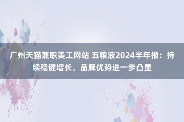 广州天猫兼职美工网站 五粮液2024半年报：持续稳健增长，品牌优势进一步凸显