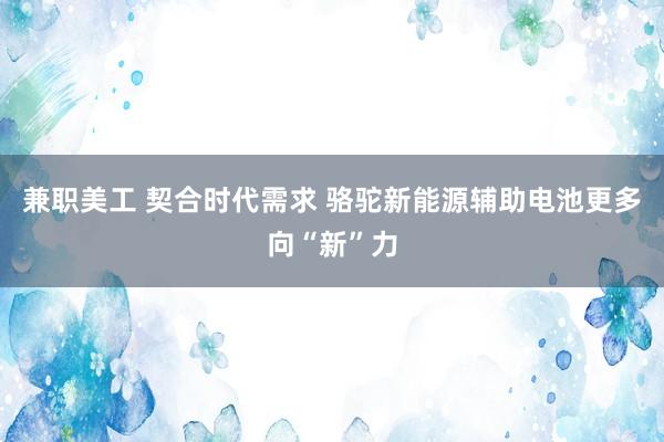 兼职美工 契合时代需求 骆驼新能源辅助电池更多向“新”力