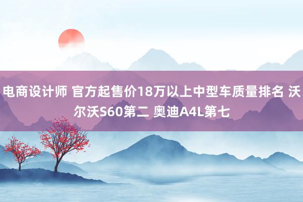 电商设计师 官方起售价18万以上中型车质量排名 沃尔沃S60第二 奥迪A4L第七