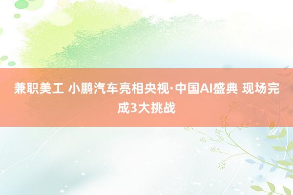 兼职美工 小鹏汽车亮相央视·中国AI盛典 现场完成3大挑战