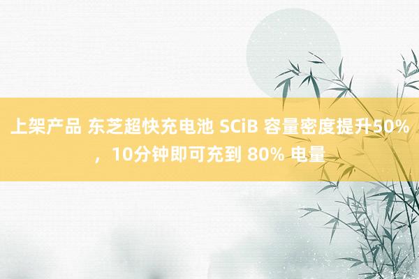 上架产品 东芝超快充电池 SCiB 容量密度提升50%，10分钟即可充到 80% 电量