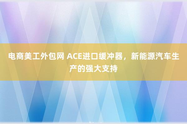 电商美工外包网 ACE进口缓冲器，新能源汽车生产的强大支持