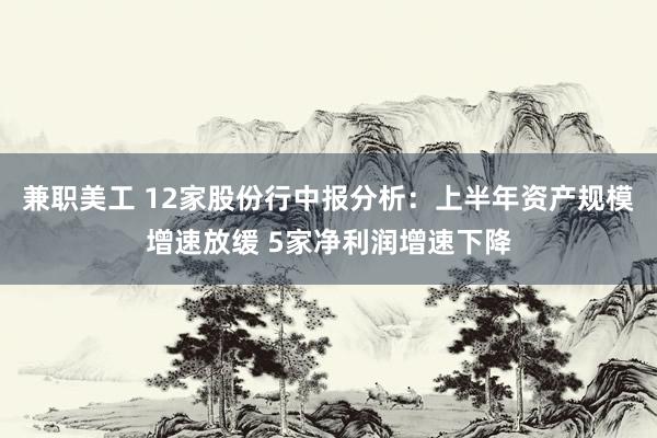 兼职美工 12家股份行中报分析：上半年资产规模增速放缓 5家净利润增速下降