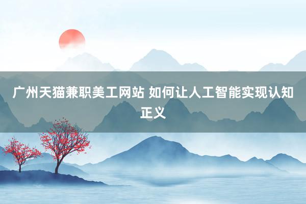 广州天猫兼职美工网站 如何让人工智能实现认知正义