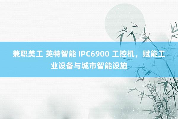 兼职美工 英特智能 IPC6900 工控机，赋能工业设备与城市智能设施