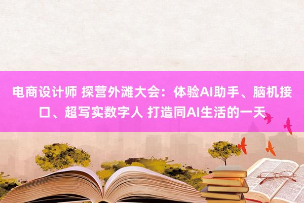 电商设计师 探营外滩大会：体验AI助手、脑机接口、超写实数字人 打造同AI生活的一天