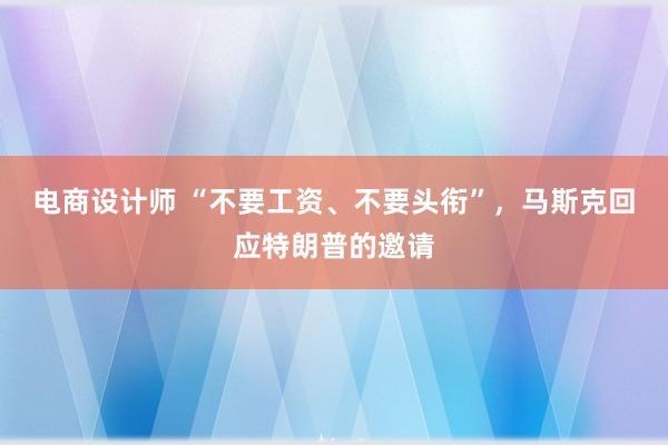 电商设计师 “不要工资、不要头衔”，马斯克回应特朗普的邀请