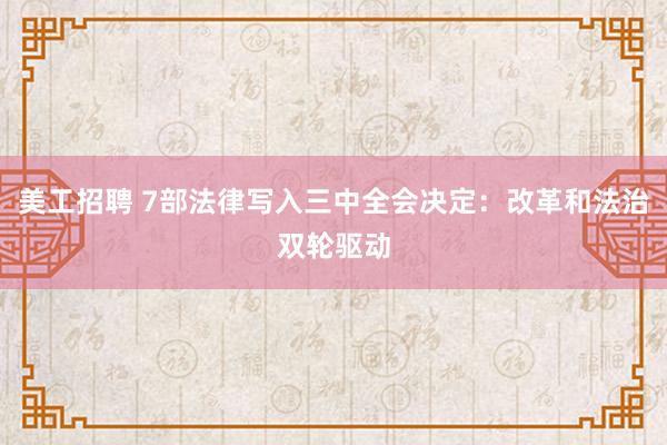 美工招聘 7部法律写入三中全会决定：改革和法治双轮驱动