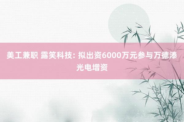 美工兼职 露笑科技: 拟出资6000万元参与万德溙光电增资